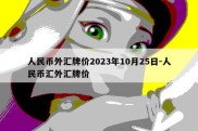 人民币外汇牌价2023年10月25日-人民币汇外汇牌价