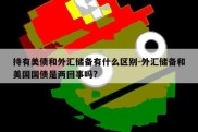 持有美债和外汇储备有什么区别-外汇储备和美国国债是两回事吗?