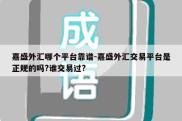 嘉盛外汇哪个平台靠谱-嘉盛外汇交易平台是正规的吗?谁交易过?