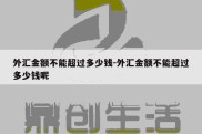 外汇金额不能超过多少钱-外汇金额不能超过多少钱呢