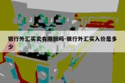 银行外汇买卖有限额吗-银行外汇买入价是多少