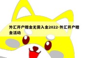 外汇开户赠金无需入金2022-外汇开户赠金活动