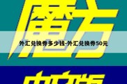 外汇兑换券多少钱-外汇兑换券50元