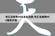 外汇兑换券50元怎么兑换-外汇兑换券050值多少钱