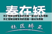 外汇管制法规生肖的范围一般以什么为界限-外汇管制法规生效的范围一般以为界限