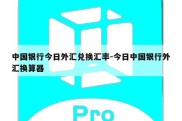 中国银行今日外汇兑换汇率-今日中国银行外汇换算器