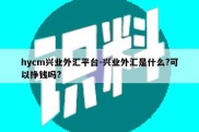 hycm兴业外汇平台-兴业外汇是什么?可以挣钱吗?