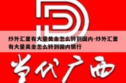 炒外汇里有大量美金怎么转到国内-炒外汇里有大量美金怎么转到国内银行