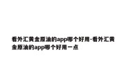 看外汇黄金原油的app哪个好用-看外汇黄金原油的app哪个好用一点