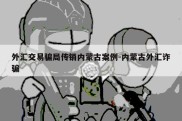 外汇交易骗局传销内蒙古案例-内蒙古外汇诈骗