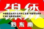 中国是否允许个人炒外汇交易-中国可以炒外汇吗汇交易平台好吗