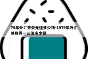 79年外汇券壹元值多少钱-1979年外汇兑换券一元值多少钱