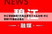 外汇管制额度5万美元用完了怎么办呢-外汇管制5万是进还是出