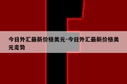 今日外汇最新价格美元-今日外汇最新价格美元走势