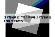 外汇管制额度5万美元不够用-外汇管制额度5万美元不够用吗