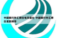 中国银行外汇牌价每天变化-中国银行外汇牌价更新频率