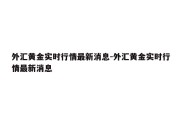 外汇黄金实时行情最新消息-外汇黄金实时行情最新消息