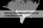 炒外汇投1万每月都有500万吗-炒外汇投1万每月都有500万吗