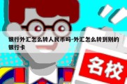 银行外汇怎么转人民币吗-外汇怎么转到别的银行卡