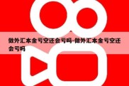 做外汇本金亏空还会亏吗-做外汇本金亏空还会亏吗