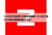 个人外汇存款受5万美元限制吗-个人外汇超过5万美元额度的解决方法