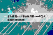 怎么提现usdt不会被风控-usdt怎么提现到imtoken