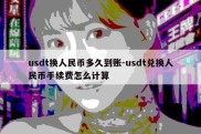 usdt换人民币多久到账-usdt兑换人民币手续费怎么计算