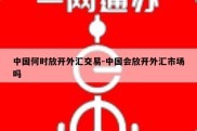 中国何时放开外汇交易-中国会放开外汇市场吗