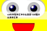 cadchf在外汇中什么意思-cad是什么货币汇率