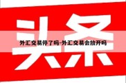 外汇交易停了吗-外汇交易会放开吗