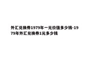 外汇兑换券1979年一元价值多少钱-1979年外汇兑换券1元多少钱