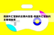 我国外汇管制的主要内容是-我国外汇管制的主要措施有