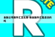 金融公司做外汇怎么做-做金融外汇是违法的吗