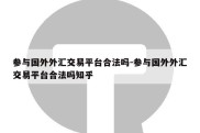 参与国外外汇交易平台合法吗-参与国外外汇交易平台合法吗知乎