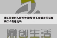 外汇需要别人帮忙登录吗-外汇需要身份证和银行卡有危险吗