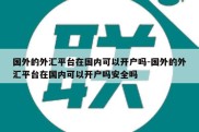 国外的外汇平台在国内可以开户吗-国外的外汇平台在国内可以开户吗安全吗