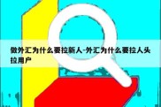 做外汇为什么要拉新人-外汇为什么要拉人头拉用户