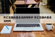 外汇在国内是合法的吗知乎-外汇在国内是违法的吗