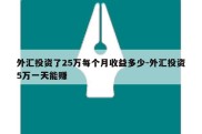 外汇投资了25万每个月收益多少-外汇投资5万一天能赚