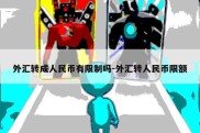 外汇转成人民币有限制吗-外汇转人民币限额