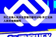 外汇兑换人民币任意银行都可以吗-外汇兑换人民币有限额吗