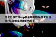 外汇行情软件app都是外国的吗-外汇行情软件app都是外国的吗知乎