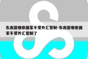 东南亚哪些国家不受外汇管制-东南亚哪些国家不受外汇管制了