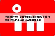 中国银行外汇兑换券10元旧的值多少钱-中国银行外汇兑换券100元值多少钱