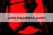 gmi外汇平台pin码是什么-gms外汇