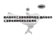 国内接收外汇金额有限制吗现在-国内接收外汇金额有限制吗现在还能用吗