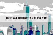 外汇托管平台有哪些?-外汇托管合法吗?