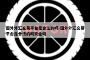 国外外汇交易平台是合法的吗-国外外汇交易平台是合法的吗安全吗