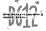 国家外汇管理局关于外汇违规案-国家外汇管理局关于外汇违规案例2021