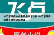 外汇管理局企业名录备案怎么做-外汇管理局企业名录登记在哪办